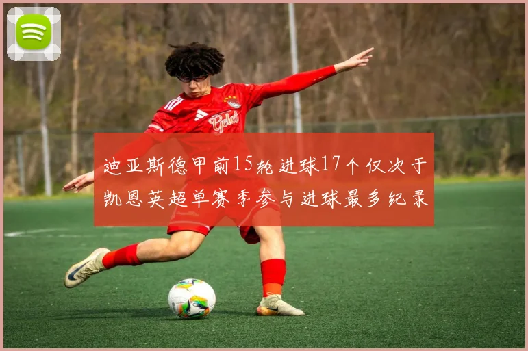 迪亚斯德甲前15轮进球17个仅次于凯恩英超单赛季参与进球最多纪录为18个