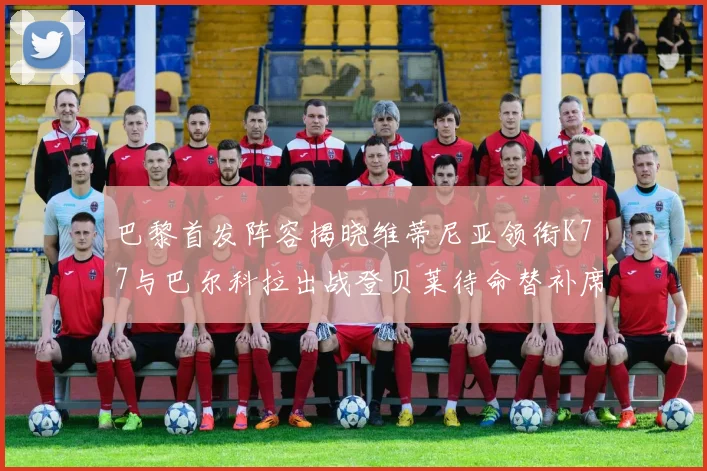 巴黎首发阵容揭晓维蒂尼亚领衔K77与巴尔科拉出战登贝莱待命替补席