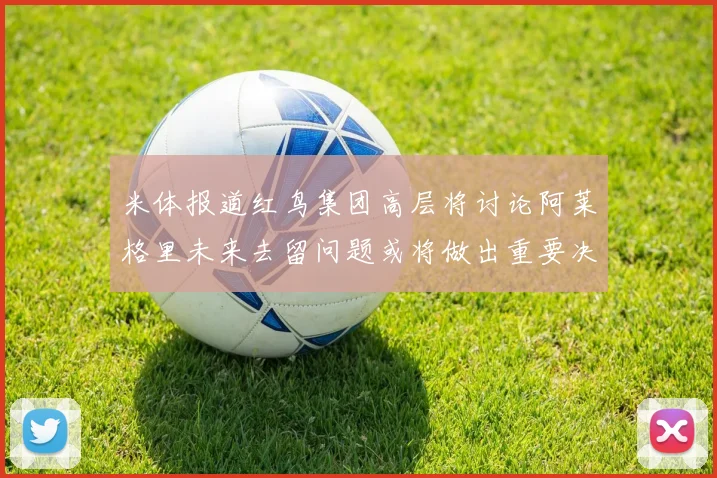 米体报道红鸟集团高层将讨论阿莱格里未来去留问题或将做出重要决定