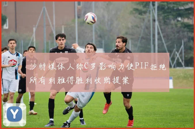 沙特媒体人称C罗影响力使PIF拒绝所有利雅得胜利收购提案