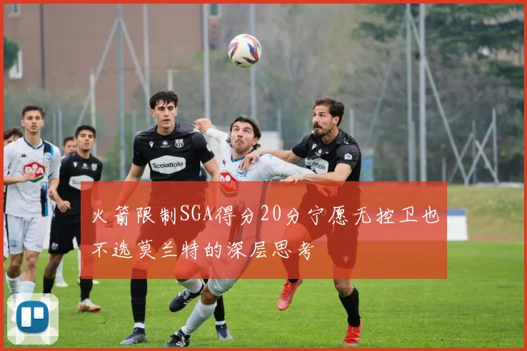 火箭限制SGA得分20分宁愿无控卫也不选莫兰特的深层思考