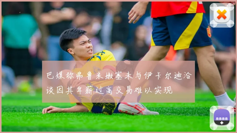 巴媒称弗鲁米嫩塞未与伊卡尔迪洽谈因其年薪过高交易难以实现