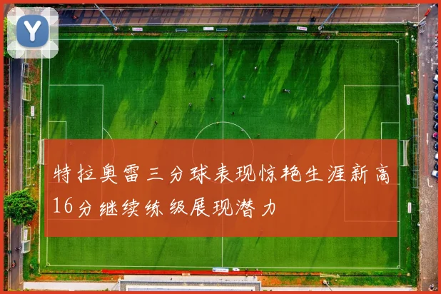 特拉奥雷三分球表现惊艳生涯新高16分继续练级展现潜力