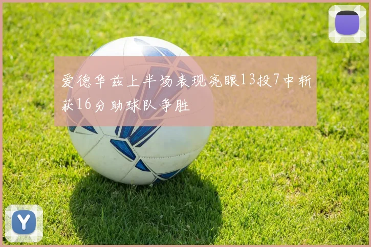爱德华兹上半场表现亮眼13投7中斩获16分助球队争胜