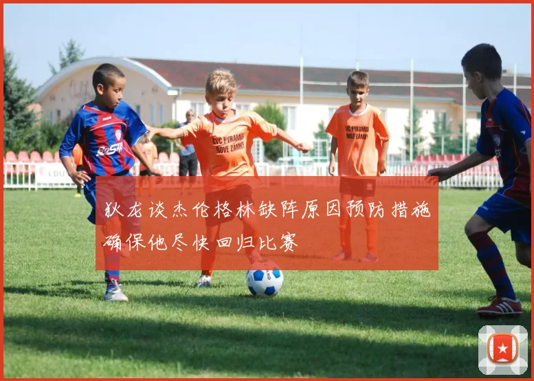 狄龙谈杰伦格林缺阵原因预防措施确保他尽快回归比赛