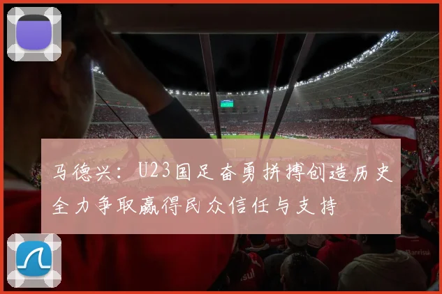 马德兴：U23国足奋勇拼搏创造历史全力争取赢得民众信任与支持