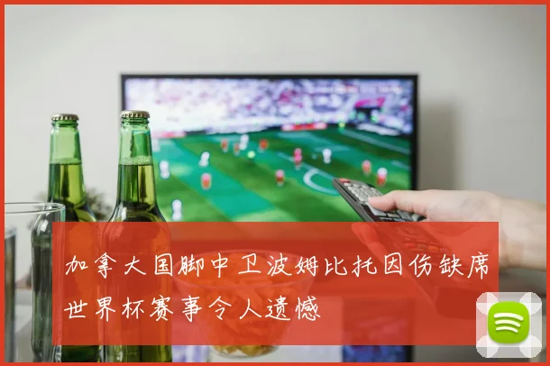 加拿大国脚中卫波姆比托因伤缺席世界杯赛事令人遗憾
