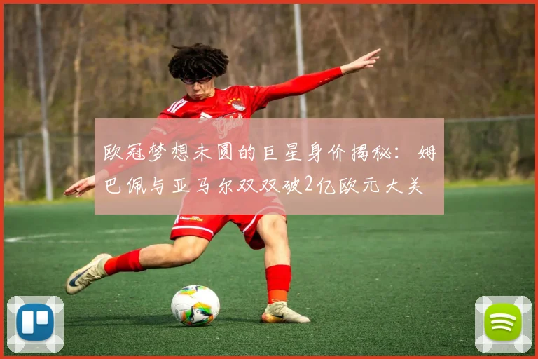 欧冠梦想未圆的巨星身价揭秘：姆巴佩与亚马尔双双破2亿欧元大关
