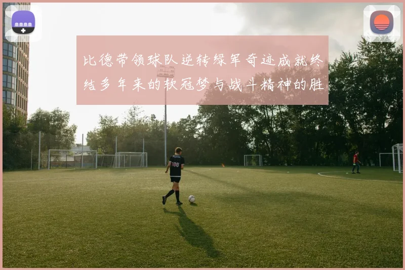 比德带领球队逆转绿军奇迹成就终结多年来的软冠梦与战斗精神的胜利