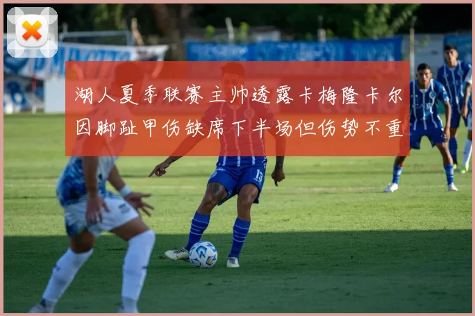 湖人夏季联赛主帅透露卡梅隆卡尔因脚趾甲伤缺席下半场但伤势不重