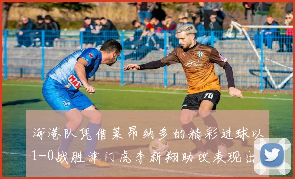 海港队凭借莱昂纳多的精彩进球以1-0战胜津门虎李新翔助攻表现出色