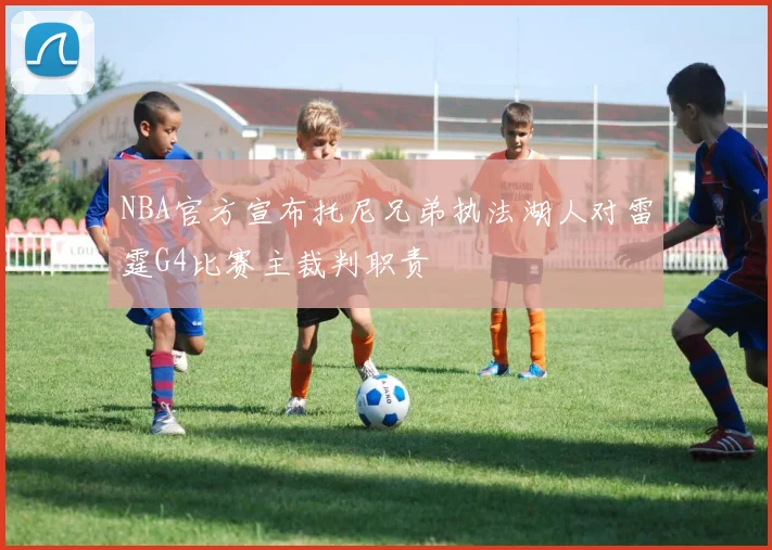 NBA官方宣布托尼兄弟执法湖人对雷霆G4比赛主裁判职责